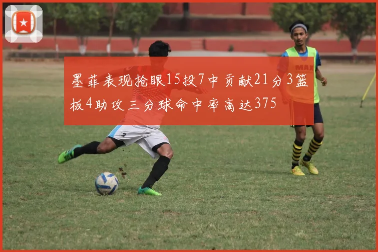 墨菲表现抢眼15投7中贡献21分3篮板4助攻三分球命中率高达375
