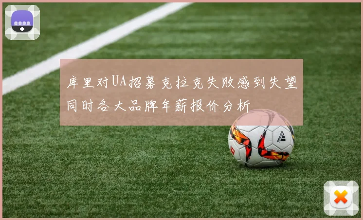 库里对UA招募克拉克失败感到失望同时各大品牌年薪报价分析