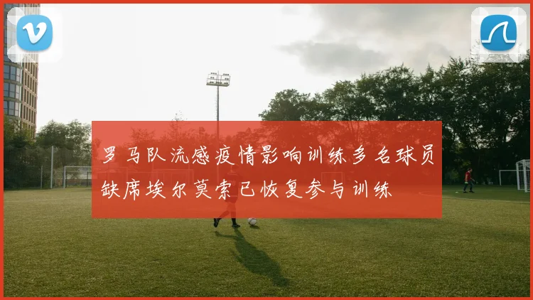 罗马队流感疫情影响训练多名球员缺席埃尔莫索已恢复参与训练