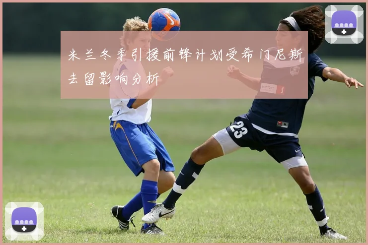 米兰冬季引援前锋计划受希门尼斯去留影响分析