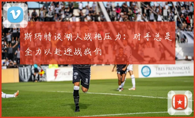 斯玛特谈湖人战袍压力：对手总是全力以赴迎战我们