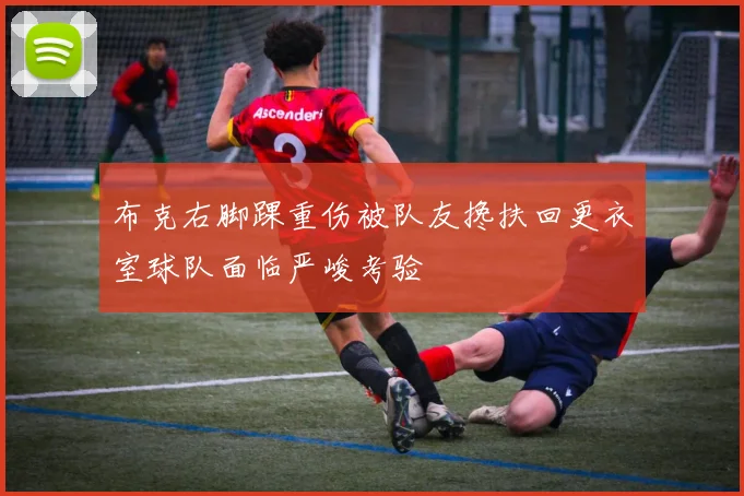 布克右脚踝重伤被队友搀扶回更衣室球队面临严峻考验