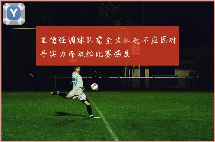 里德强调球队需全力以赴不应因对手实力而放松比赛强度