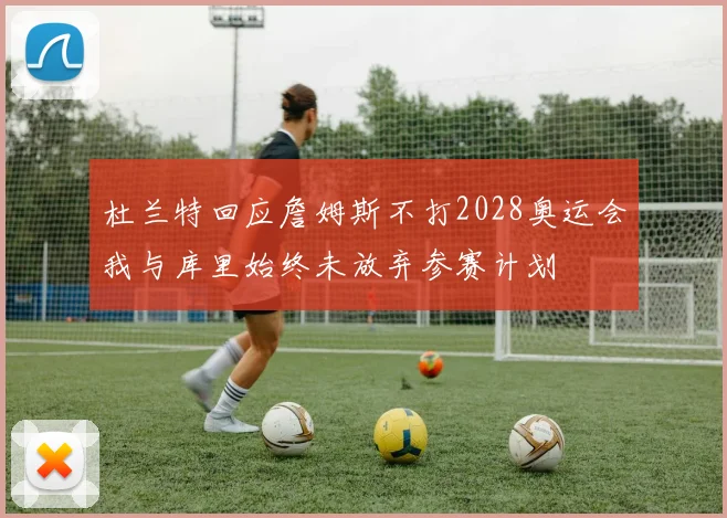 杜兰特回应詹姆斯不打2028奥运会我与库里始终未放弃参赛计划