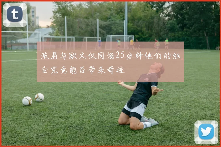 浓眉与欧文仅同场25分钟他们的组合究竟能否带来奇迹