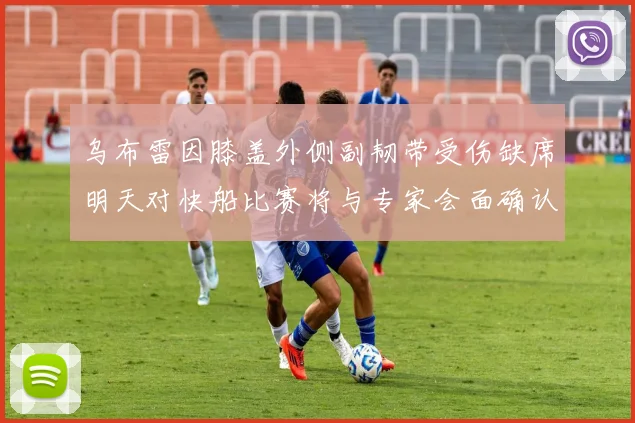 乌布雷因膝盖外侧副韧带受伤缺席明天对快船比赛将与专家会面确认伤情