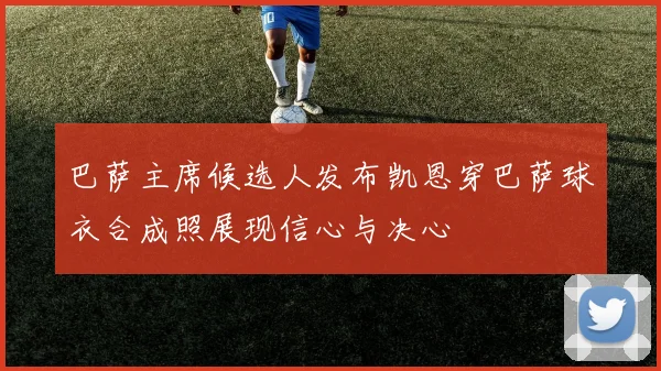 巴萨主席候选人发布凯恩穿巴萨球衣合成照展现信心与决心