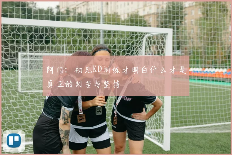 阿门：初见KD训练才明白什么才是真正的刻苦与坚持