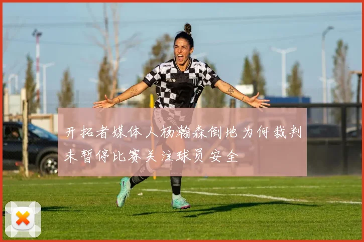 开拓者媒体人杨瀚森倒地为何裁判未暂停比赛关注球员安全