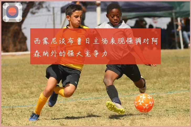 西蒙尼谈布鲁日主场表现强调对阿森纳外的强大竞争力