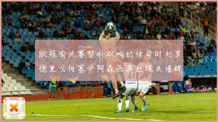 欧冠淘汰赛替补双响的传奇时刻罗德里戈何塞卢阿森西奥杜埃共谱辉煌