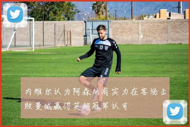 内维尔认为阿森纳有实力在客场击败曼城赢得英超冠军认可