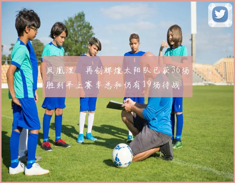 凤凰涅槃再创辉煌太阳队已获36场胜利平上赛季总和仍有19场待战