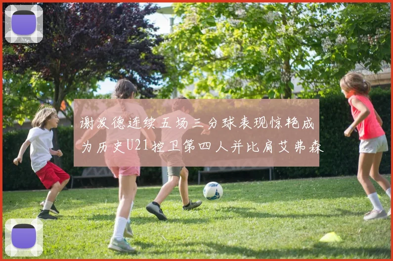 谢泼德连续五场三分球表现惊艳成为历史U21控卫第四人并比肩艾弗森等传奇