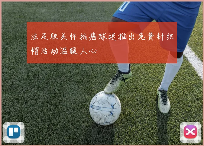 法足联关怀抗癌球迷推出免费针织帽活动温暖人心