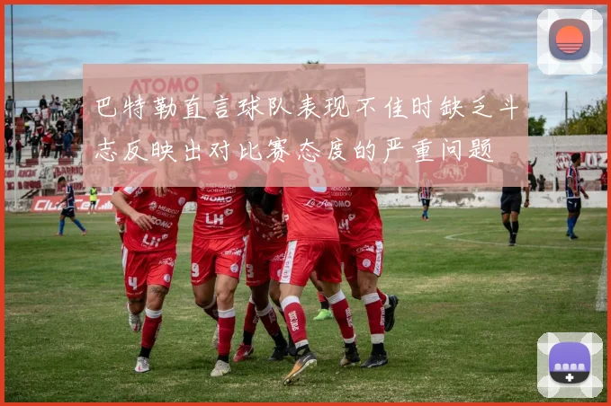巴特勒直言球队表现不佳时缺乏斗志反映出对比赛态度的严重问题