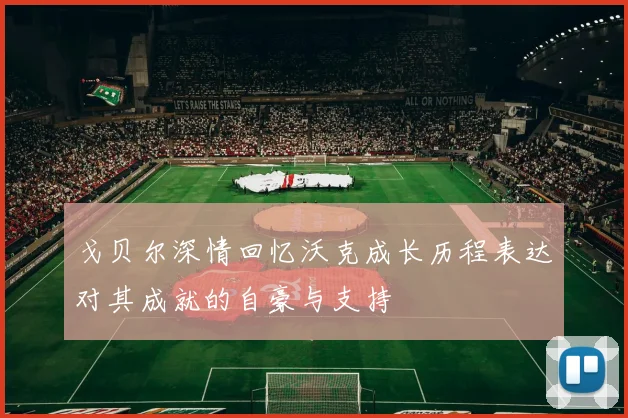 戈贝尔深情回忆沃克成长历程表达对其成就的自豪与支持