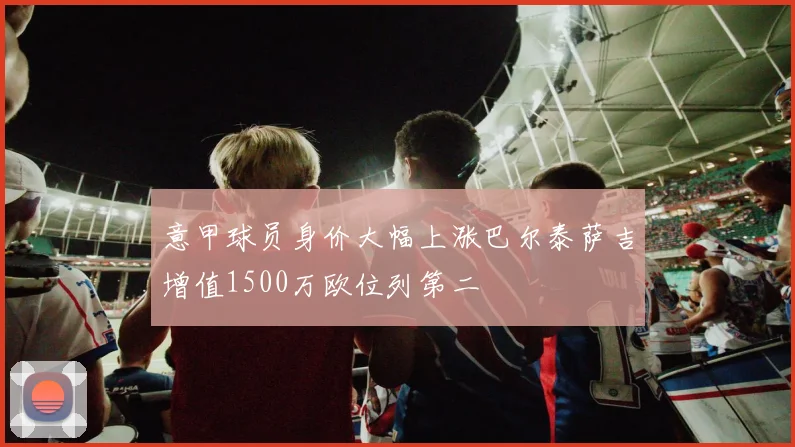 意甲球员身价大幅上涨巴尔泰萨吉增值1500万欧位列第二