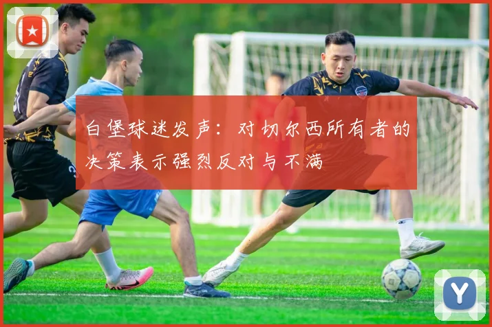 白堡球迷发声：对切尔西所有者的决策表示强烈反对与不满