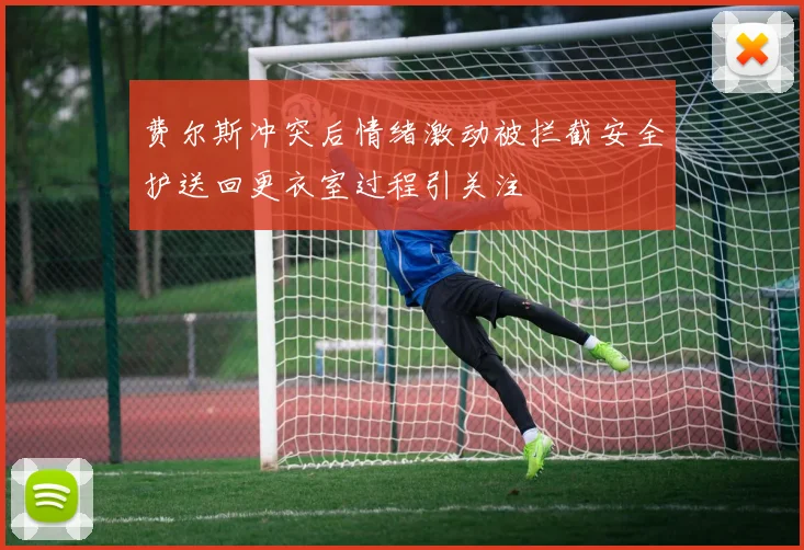 费尔斯冲突后情绪激动被拦截安全护送回更衣室过程引关注