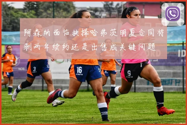 阿森纳面临抉择哈弗茨明夏合同将剩两年续约还是出售成关键问题
