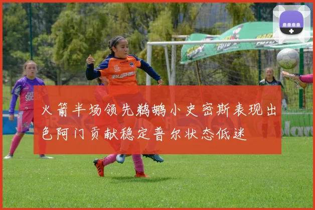 火箭半场领先鹈鹕小史密斯表现出色阿门贡献稳定普尔状态低迷