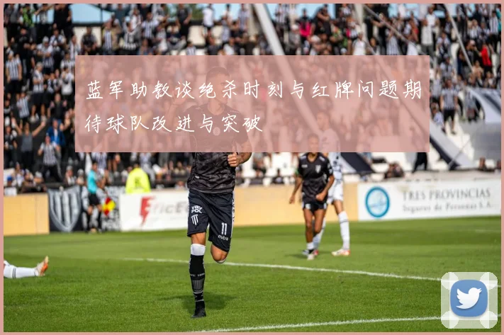 蓝军助教谈绝杀时刻与红牌问题期待球队改进与突破