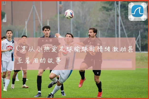 C罗从小热爱足球输球时情绪激动甚至落泪的故事