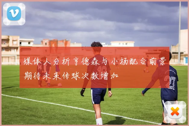 媒体人分析亨德森与小杨配合前景期待未来传球次数增加