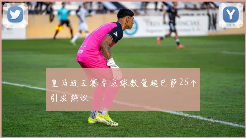 皇马近五赛季点球数量超巴萨26个引发热议