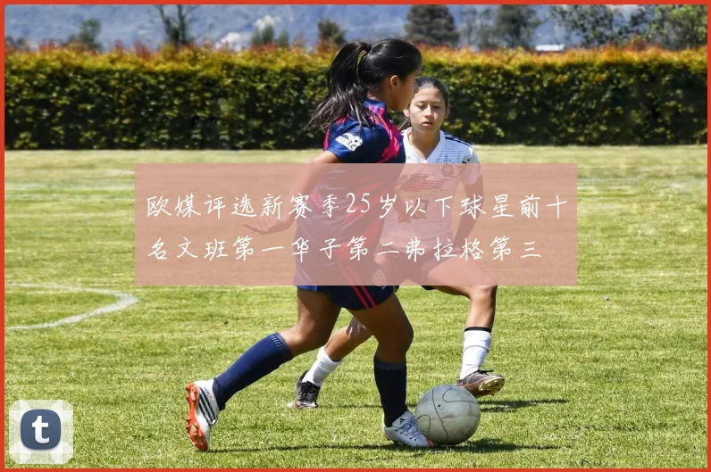 欧媒评选新赛季25岁以下球星前十名文班第一华子第二弗拉格第三