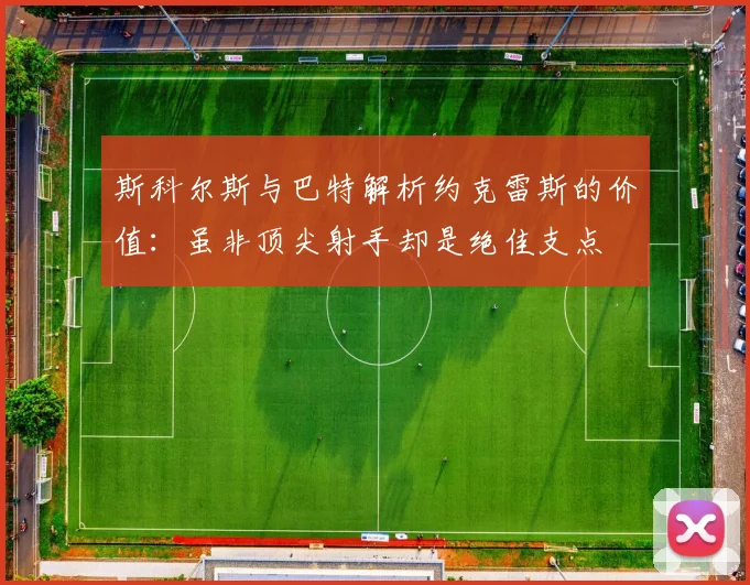 斯科尔斯与巴特解析约克雷斯的价值：虽非顶尖射手却是绝佳支点