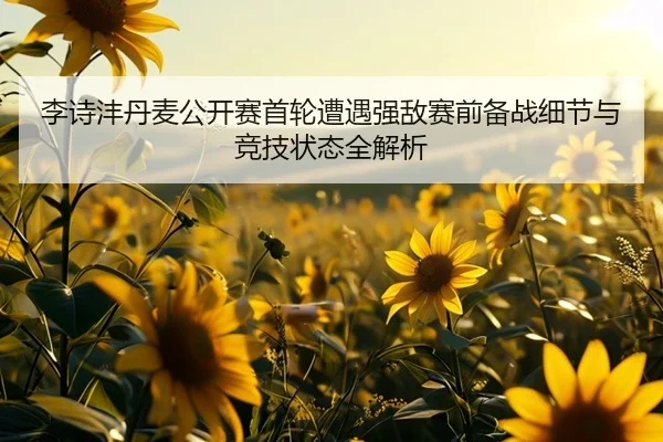 李诗沣丹麦公开赛首轮遭遇强敌赛前备战细节与竞技状态全解析 | beats365